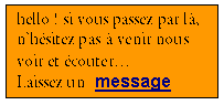 Bulle rectangulaire: hello ! si vous passez par l, nhsitez pas  venir nous voir et couter
Laissez un  message

